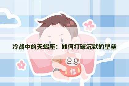 冷战中的天蝎座：如何打破沉默的壁垒