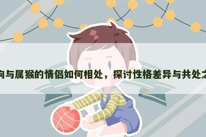 属狗与属猴的情侣如何相处，探讨性格差异与共处之道