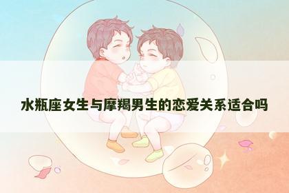 水瓶座女生与摩羯男生的恋爱关系适合吗