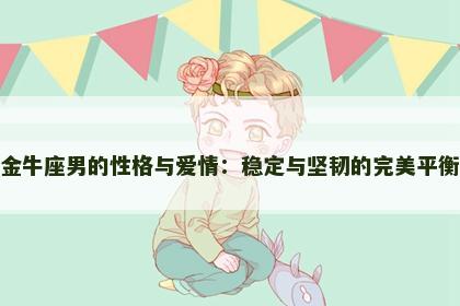 金牛座男的性格与爱情：稳定与坚韧的完美平衡