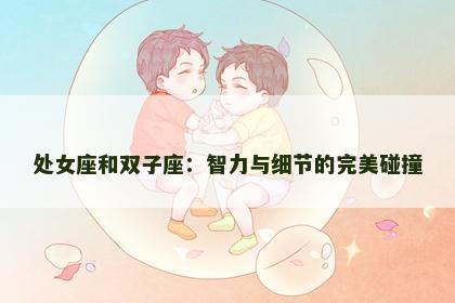 处女座和双子座：智力与细节的完美碰撞