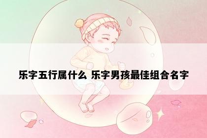 乐字五行属什么 乐字男孩最佳组合名字