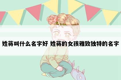 姓蒋叫什么名字好 姓蒋的女孩雅致独特的名字