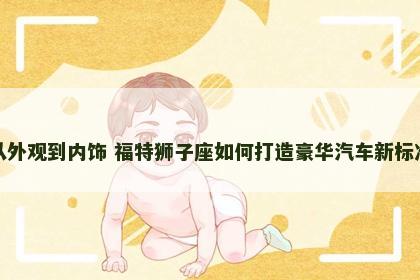 从外观到内饰 福特狮子座如何打造豪华汽车新标准