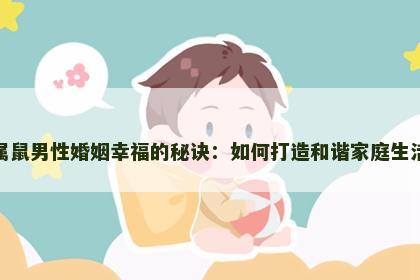 属鼠男性婚姻幸福的秘诀：如何打造和谐家庭生活
