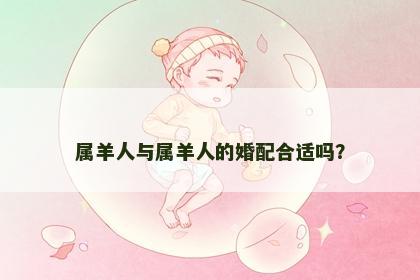 属羊人与属羊人的婚配合适吗？