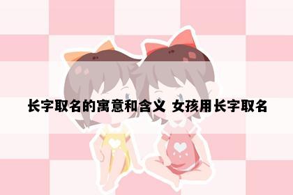 长字取名的寓意和含义 女孩用长字取名