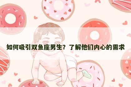 如何吸引双鱼座男生？了解他们内心的需求