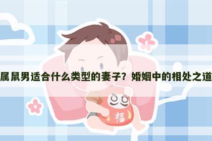 属鼠男适合什么类型的妻子？婚姻中的相处之道