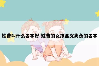 姓曹叫什么名字好 姓曹的女孩含义隽永的名字