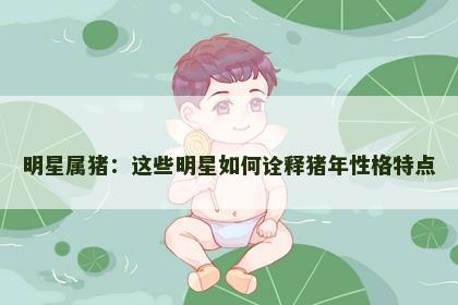 明星属猪：这些明星如何诠释猪年性格特点