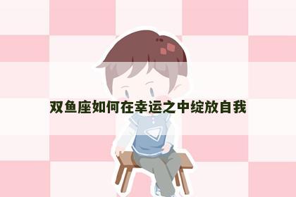 双鱼座如何在幸运之中绽放自我