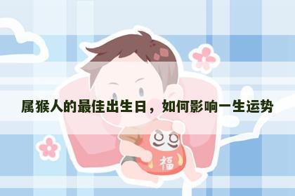 属猴人的最佳出生日，如何影响一生运势