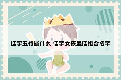 佳字五行属什么 佳字女孩最佳组合名字