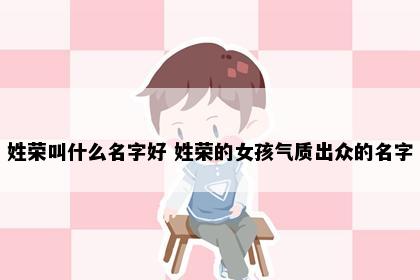 姓荣叫什么名字好 姓荣的女孩气质出众的名字