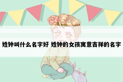 姓钟叫什么名字好 姓钟的女孩寓意吉祥的名字