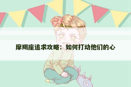 摩羯座追求攻略：如何打动他们的心