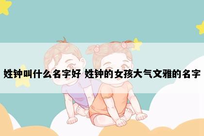 姓钟叫什么名字好 姓钟的女孩大气文雅的名字