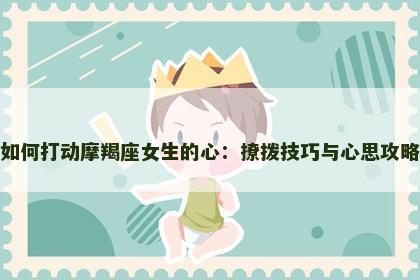 如何打动摩羯座女生的心：撩拨技巧与心思攻略