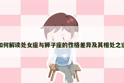 如何解读处女座与狮子座的性格差异及其相处之道
