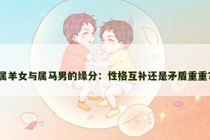 属羊女与属马男的缘分：性格互补还是矛盾重重？