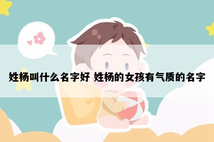 姓杨叫什么名字好 姓杨的女孩有气质的名字