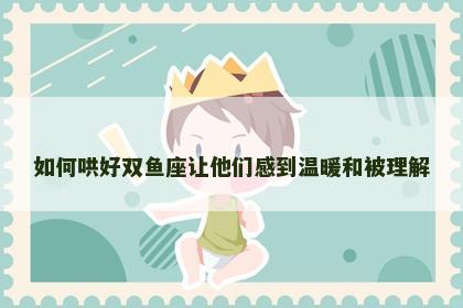 如何哄好双鱼座让他们感到温暖和被理解