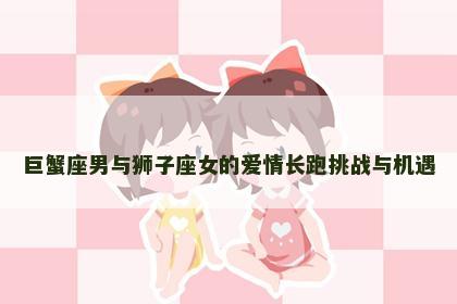巨蟹座男与狮子座女的爱情长跑挑战与机遇