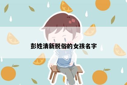 彭姓清新脱俗的女孩名字