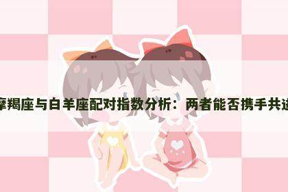 摩羯座与白羊座配对指数分析：两者能否携手共进