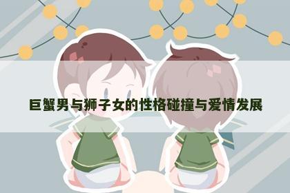 巨蟹男与狮子女的性格碰撞与爱情发展
