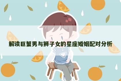 解读巨蟹男与狮子女的星座婚姻配对分析
