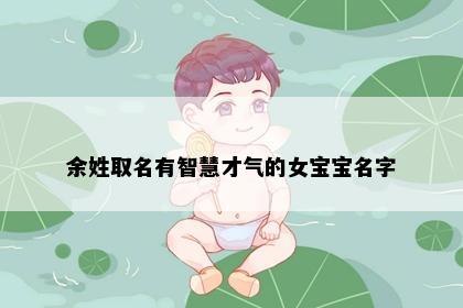 余姓取名有智慧才气的女宝宝名字