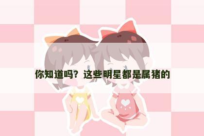 你知道吗？这些明星都是属猪的