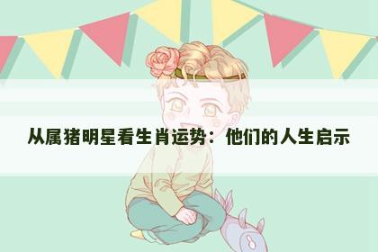 从属猪明星看生肖运势：他们的人生启示