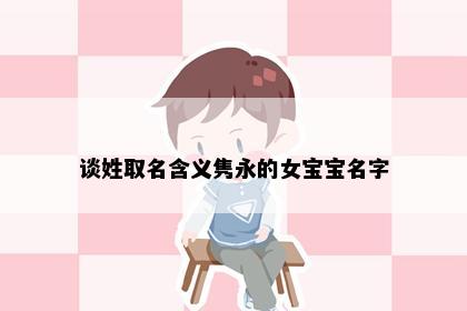 谈姓取名含义隽永的女宝宝名字