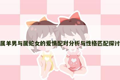 属羊男与属蛇女的爱情配对分析与性格匹配探讨