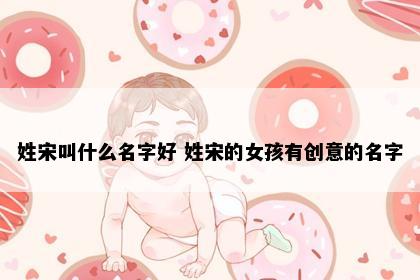 姓宋叫什么名字好 姓宋的女孩有创意的名字