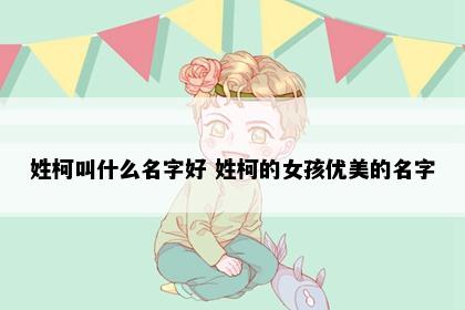 姓柯叫什么名字好 姓柯的女孩优美的名字