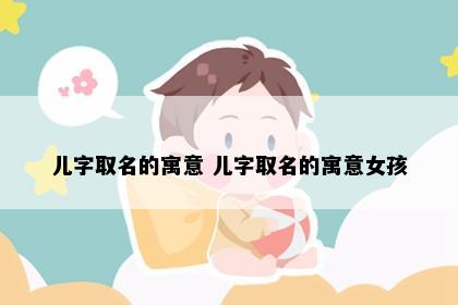 儿字取名的寓意 儿字取名的寓意女孩