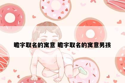 瞻字取名的寓意 瞻字取名的寓意男孩