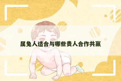 属兔人适合与哪些贵人合作共赢
