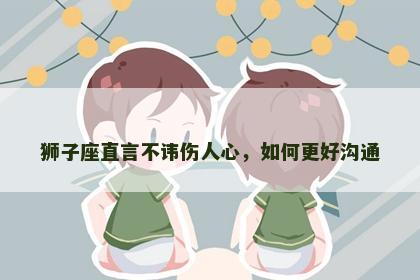 狮子座直言不讳伤人心，如何更好沟通