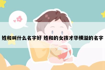 姓和叫什么名字好 姓和的女孩才华横溢的名字