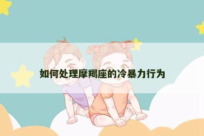如何处理摩羯座的冷暴力行为