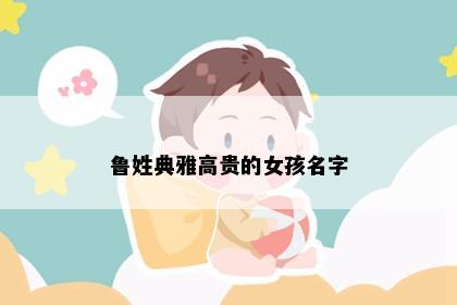 鲁姓典雅高贵的女孩名字