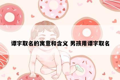 谭字取名的寓意和含义 男孩用谭字取名