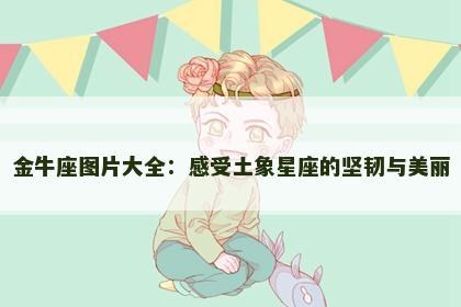 金牛座图片大全：感受土象星座的坚韧与美丽
