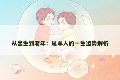 从出生到老年：属羊人的一生运势解析