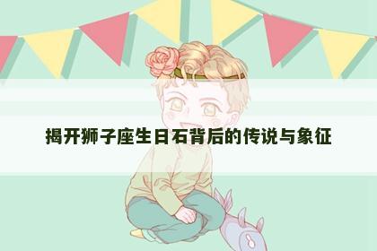 揭开狮子座生日石背后的传说与象征